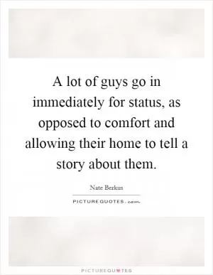 A lot of guys go in immediately for status, as opposed to comfort and allowing their home to tell a story about them Picture Quote #1