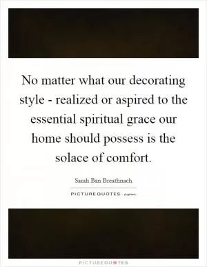 No matter what our decorating style - realized or aspired to the essential spiritual grace our home should possess is the solace of comfort Picture Quote #1