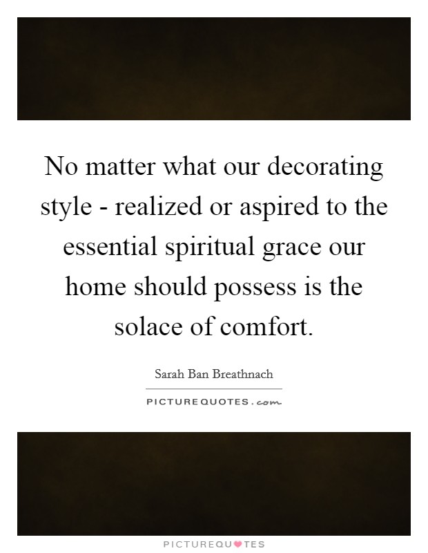 No matter what our decorating style - realized or aspired to the essential spiritual grace our home should possess is the solace of comfort. Picture Quote #1