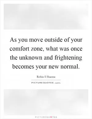 As you move outside of your comfort zone, what was once the unknown and frightening becomes your new normal Picture Quote #1