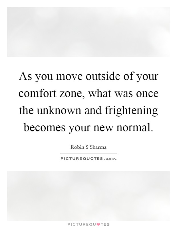 As you move outside of your comfort zone, what was once the unknown and frightening becomes your new normal. Picture Quote #1