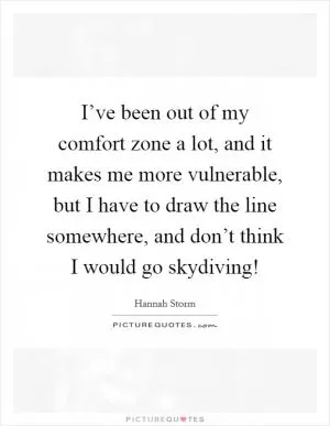 I’ve been out of my comfort zone a lot, and it makes me more vulnerable, but I have to draw the line somewhere, and don’t think I would go skydiving! Picture Quote #1
