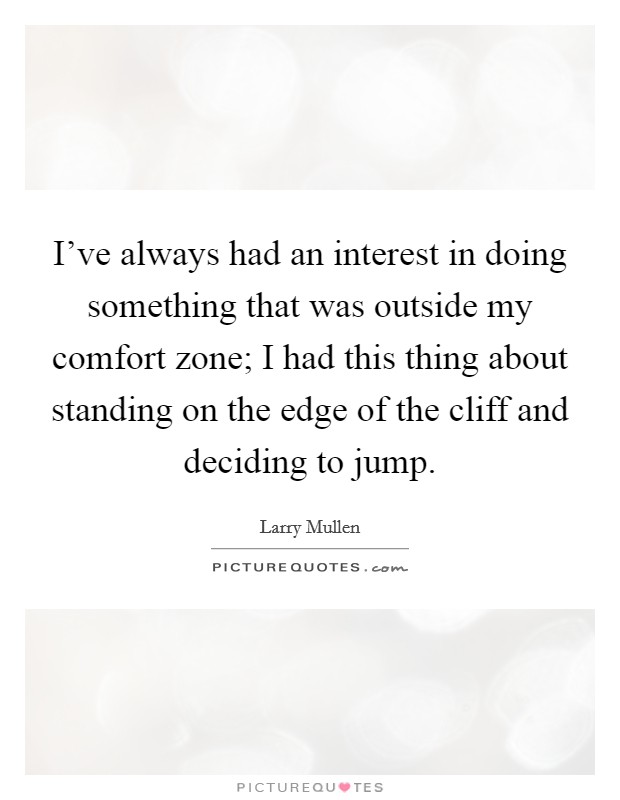 I've always had an interest in doing something that was outside my comfort zone; I had this thing about standing on the edge of the cliff and deciding to jump. Picture Quote #1