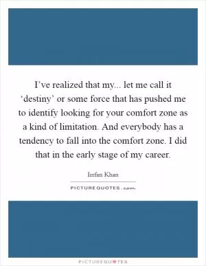I’ve realized that my... let me call it ‘destiny’ or some force that has pushed me to identify looking for your comfort zone as a kind of limitation. And everybody has a tendency to fall into the comfort zone. I did that in the early stage of my career Picture Quote #1