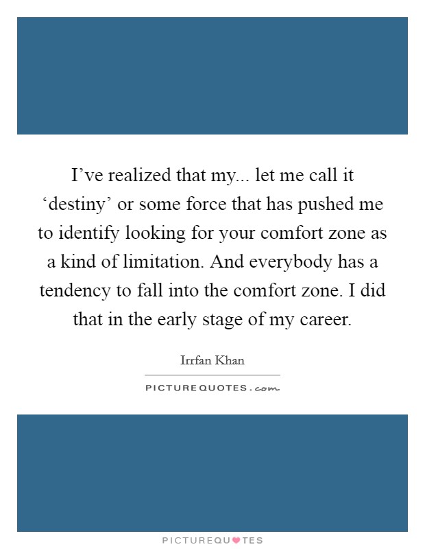 I've realized that my... let me call it ‘destiny' or some force that has pushed me to identify looking for your comfort zone as a kind of limitation. And everybody has a tendency to fall into the comfort zone. I did that in the early stage of my career. Picture Quote #1