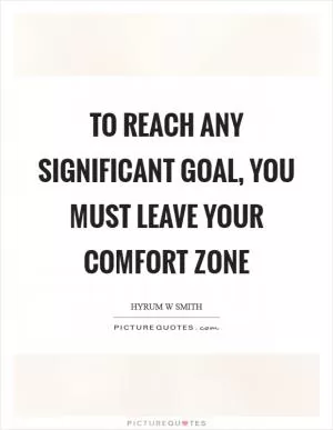 To reach any significant goal, you must leave your comfort zone Picture Quote #1