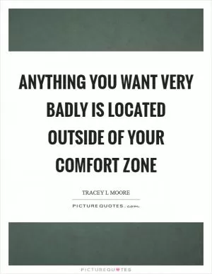 Anything you want very badly is located outside of your comfort zone Picture Quote #1