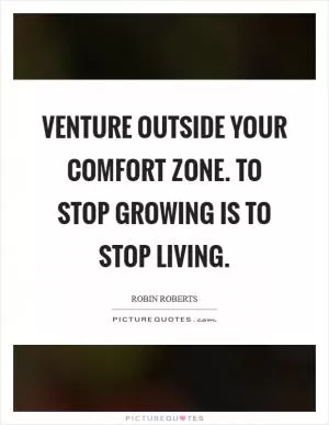 Venture outside your comfort zone. To stop growing is to stop living Picture Quote #1