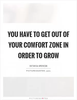 You have to get out of your comfort zone in order to grow Picture Quote #1