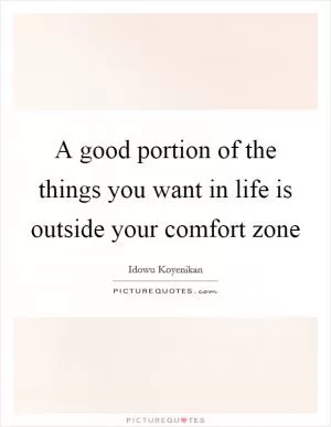 A good portion of the things you want in life is outside your comfort zone Picture Quote #1