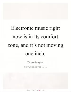 Electronic music right now is in its comfort zone, and it’s not moving one inch, Picture Quote #1