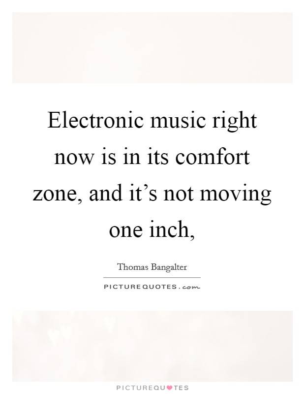 Electronic music right now is in its comfort zone, and it's not moving one inch, Picture Quote #1