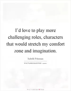 I’d love to play more challenging roles, characters that would stretch my comfort zone and imagination Picture Quote #1