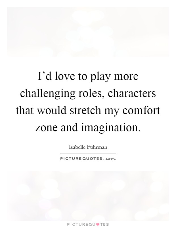 I'd love to play more challenging roles, characters that would stretch my comfort zone and imagination. Picture Quote #1