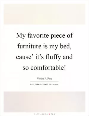 My favorite piece of furniture is my bed, cause’ it’s fluffy and so comfortable! Picture Quote #1