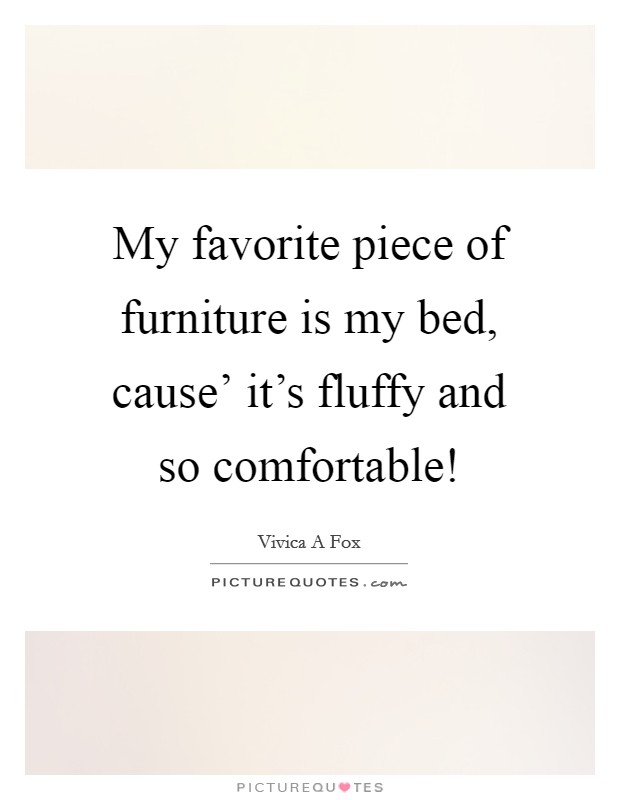 My favorite piece of furniture is my bed, cause' it's fluffy and so comfortable! Picture Quote #1