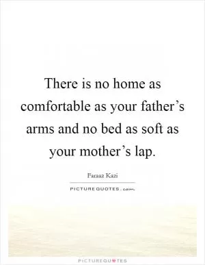There is no home as comfortable as your father’s arms and no bed as soft as your mother’s lap Picture Quote #1