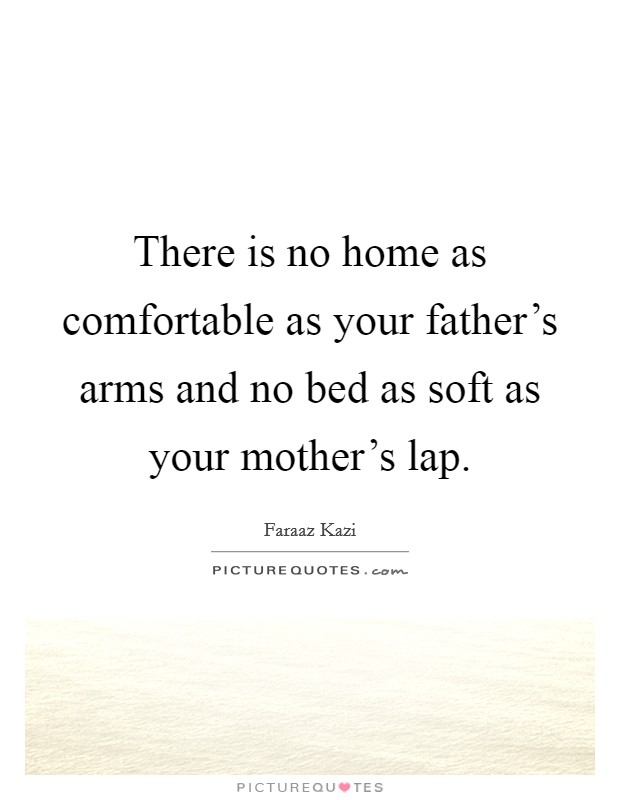 There is no home as comfortable as your father's arms and no bed as soft as your mother's lap. Picture Quote #1