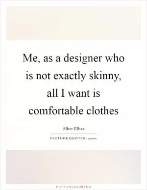 Me, as a designer who is not exactly skinny, all I want is comfortable clothes Picture Quote #1