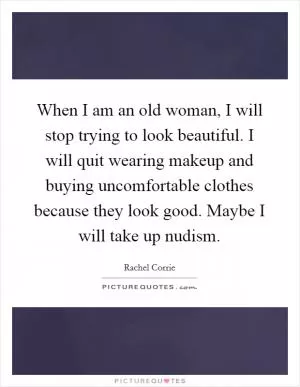 When I am an old woman, I will stop trying to look beautiful. I will quit wearing makeup and buying uncomfortable clothes because they look good. Maybe I will take up nudism Picture Quote #1