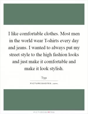 I like comfortable clothes. Most men in the world wear T-shirts every day and jeans. I wanted to always put my street style to the high fashion looks and just make it comfortable and make it look stylish Picture Quote #1