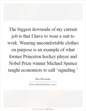 The biggest downside of my current job is that I have to wear a suit to work. Wearing uncomfortable clothes on purpose is an example of what former Princeton hockey player and Nobel Prize winner Michael Spence taught economists to call ‘signaling.’ Picture Quote #1