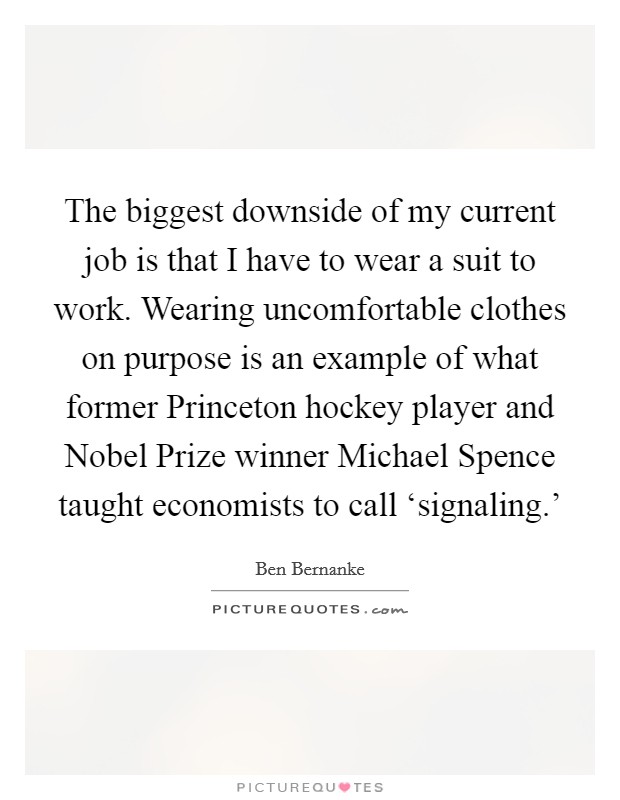 The biggest downside of my current job is that I have to wear a suit to work. Wearing uncomfortable clothes on purpose is an example of what former Princeton hockey player and Nobel Prize winner Michael Spence taught economists to call ‘signaling.' Picture Quote #1