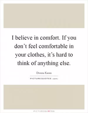 I believe in comfort. If you don’t feel comfortable in your clothes, it’s hard to think of anything else Picture Quote #1