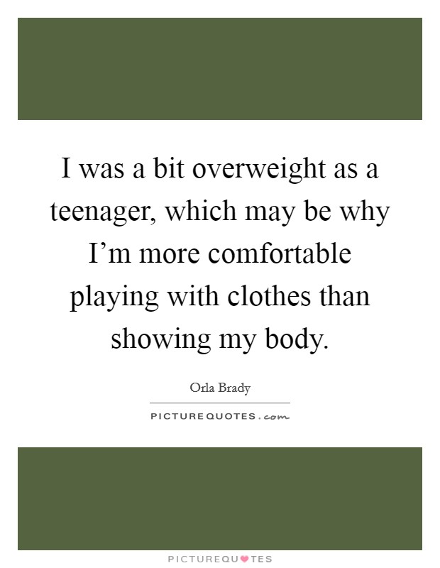 I was a bit overweight as a teenager, which may be why I'm more comfortable playing with clothes than showing my body. Picture Quote #1