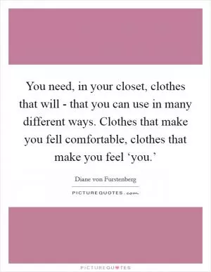 You need, in your closet, clothes that will - that you can use in many different ways. Clothes that make you fell comfortable, clothes that make you feel ‘you.’ Picture Quote #1