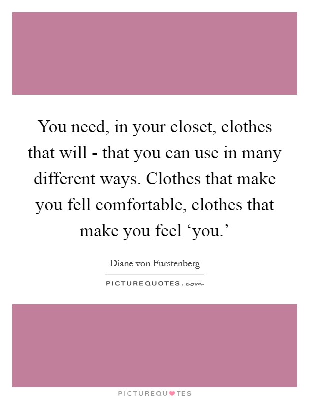 You need, in your closet, clothes that will - that you can use in many different ways. Clothes that make you fell comfortable, clothes that make you feel ‘you.' Picture Quote #1