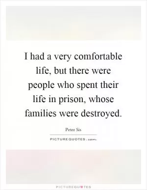 I had a very comfortable life, but there were people who spent their life in prison, whose families were destroyed Picture Quote #1