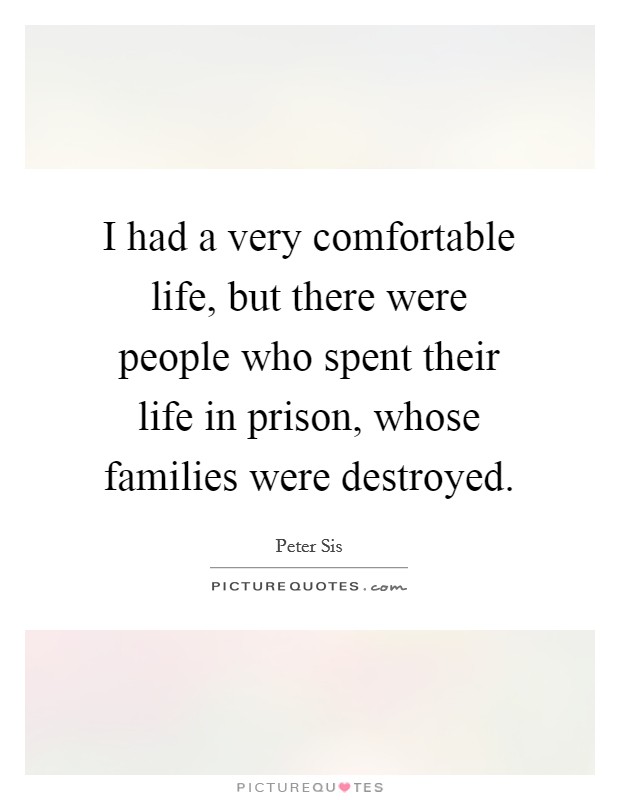 I had a very comfortable life, but there were people who spent their life in prison, whose families were destroyed. Picture Quote #1