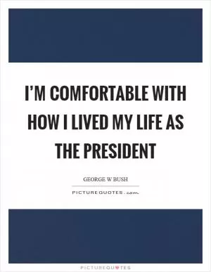 I’m comfortable with how I lived my life as the president Picture Quote #1