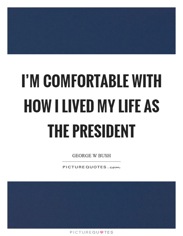 I'm comfortable with how I lived my life as the president Picture Quote #1
