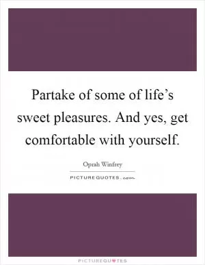 Partake of some of life’s sweet pleasures. And yes, get comfortable with yourself Picture Quote #1