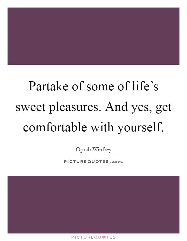 Partake of some of life's sweet pleasures. And yes, get comfortable with yourself. Picture Quote #1