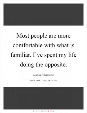 Most people are more comfortable with what is familiar. I’ve spent my life doing the opposite Picture Quote #1
