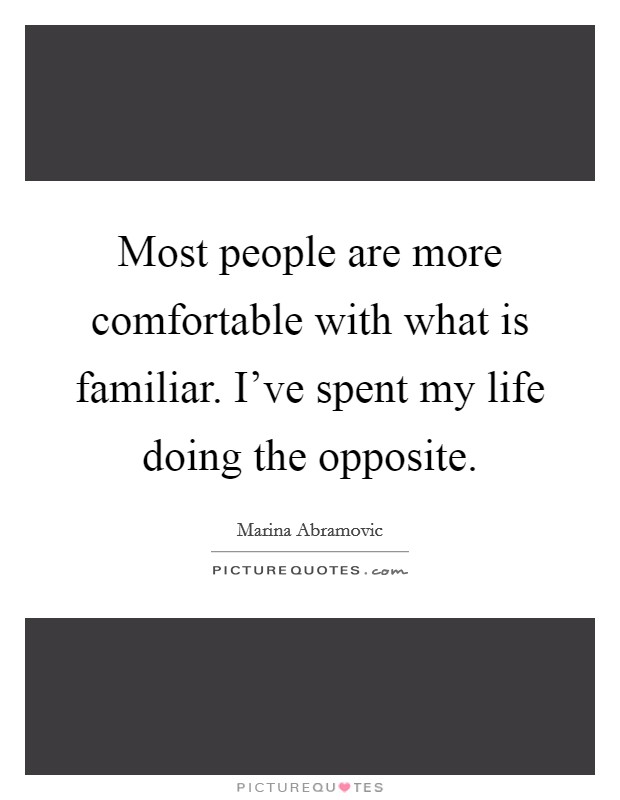 Most people are more comfortable with what is familiar. I've spent my life doing the opposite. Picture Quote #1