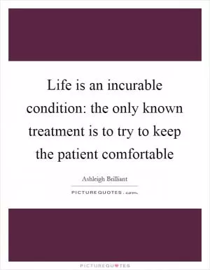 Life is an incurable condition: the only known treatment is to try to keep the patient comfortable Picture Quote #1