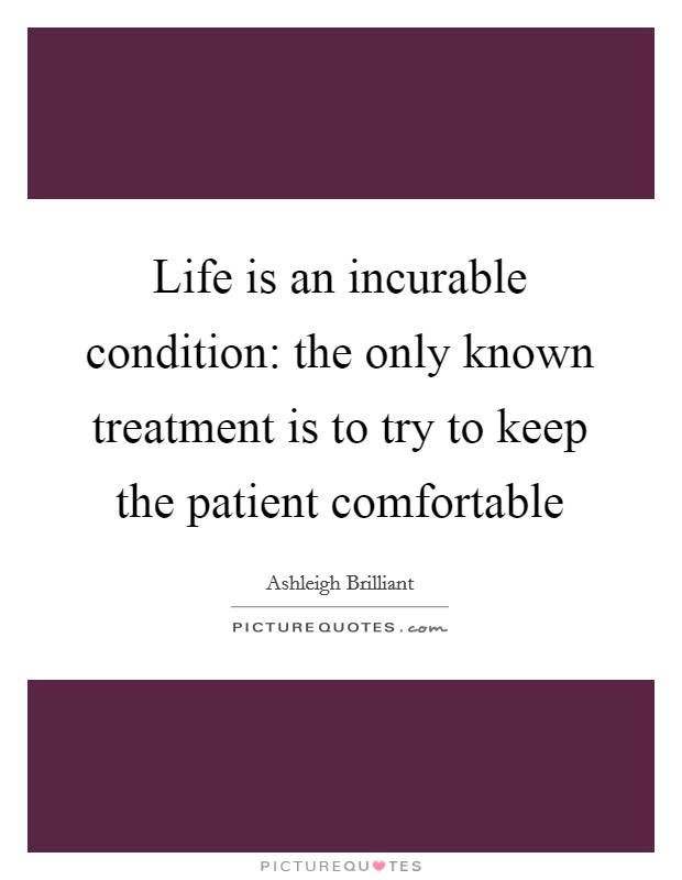 Life is an incurable condition: the only known treatment is to try to keep the patient comfortable Picture Quote #1