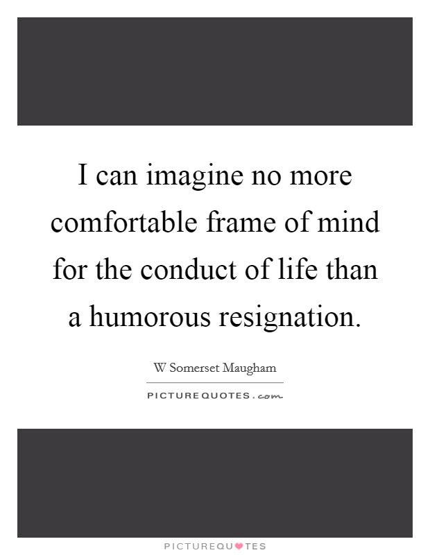 I can imagine no more comfortable frame of mind for the conduct of life than a humorous resignation. Picture Quote #1