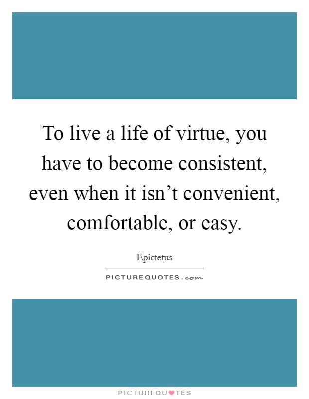 To live a life of virtue, you have to become consistent, even when it isn't convenient, comfortable, or easy. Picture Quote #1