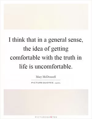 I think that in a general sense, the idea of getting comfortable with the truth in life is uncomfortable Picture Quote #1