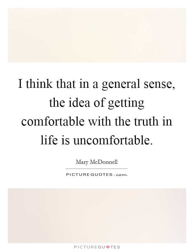 I think that in a general sense, the idea of getting comfortable with the truth in life is uncomfortable. Picture Quote #1