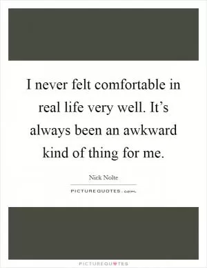 I never felt comfortable in real life very well. It’s always been an awkward kind of thing for me Picture Quote #1