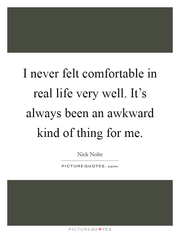 I never felt comfortable in real life very well. It's always been an awkward kind of thing for me. Picture Quote #1