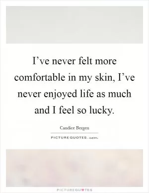 I’ve never felt more comfortable in my skin, I’ve never enjoyed life as much and I feel so lucky Picture Quote #1
