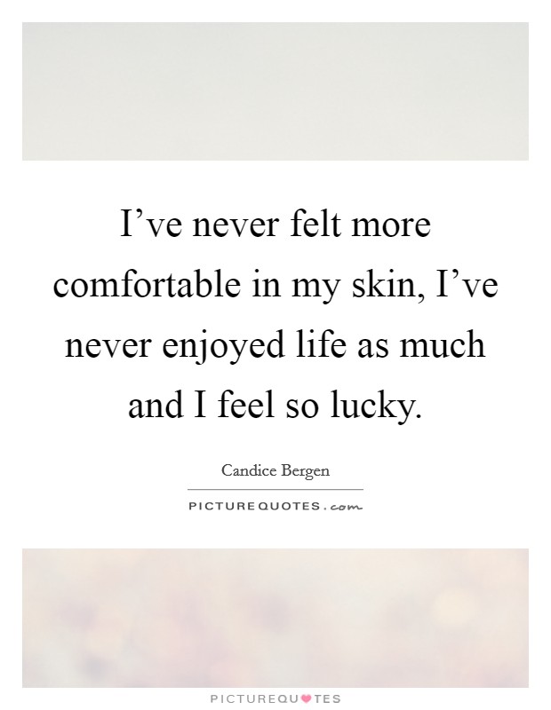 I've never felt more comfortable in my skin, I've never enjoyed life as much and I feel so lucky. Picture Quote #1