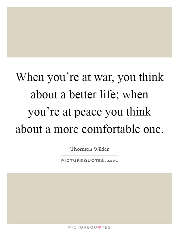 When you're at war, you think about a better life; when you're at peace you think about a more comfortable one. Picture Quote #1